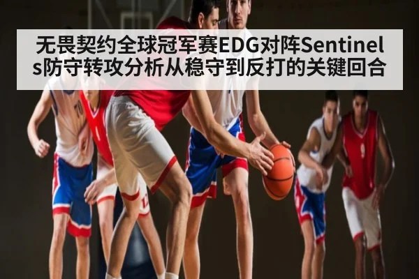 无畏契约全球冠军赛EDG对阵Sentinels防守转攻分析从稳守到反打的关键回合