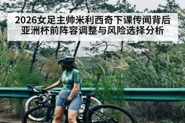 2026女足主帅米利西奇下课传闻背后 亚洲杯前阵容调整与风险选择分析