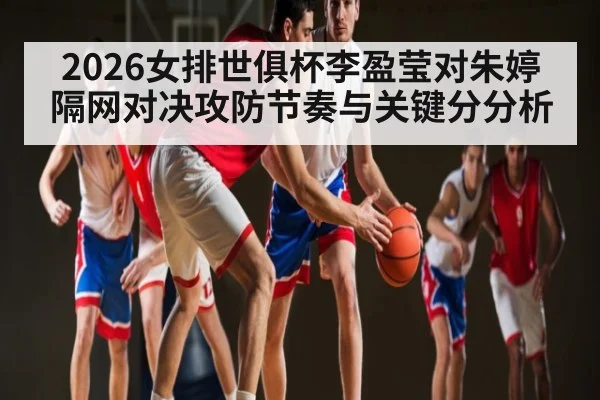 2026女排世俱杯李盈莹对朱婷隔网对决攻防节奏与关键分分析