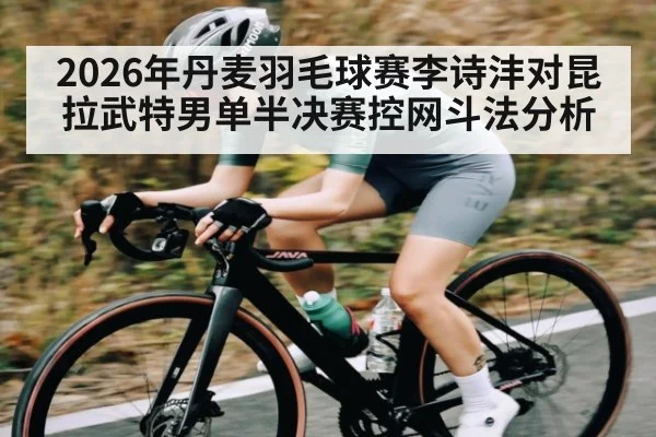 2026年丹麦羽毛球赛李诗沣对昆拉武特男单半决赛控网斗法分析